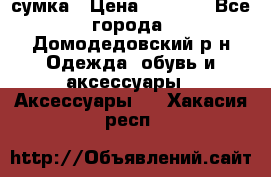 сумка › Цена ­ 2 000 - Все города, Домодедовский р-н Одежда, обувь и аксессуары » Аксессуары   . Хакасия респ.